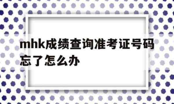 mhk成绩查询准考证号码忘了怎么办的简单介绍