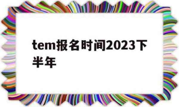 关于tem报名时间2023下半年的信息